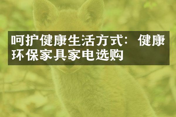 呵护健康生活方式：健康环保家具家电选购