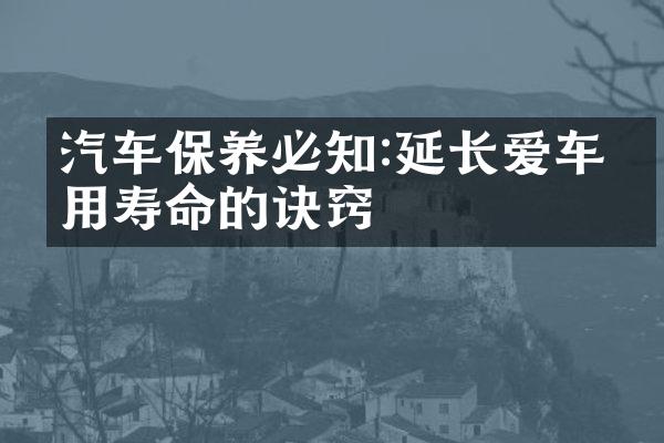 汽车保养必知:延长爱车使用寿命的诀窍
