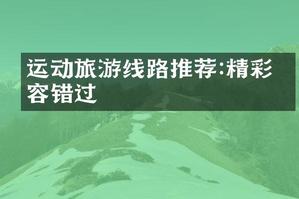 运动旅游线路推荐:精彩不容错过