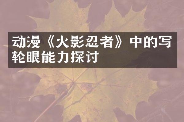 动漫《火影忍者》中的写轮眼能力探讨
