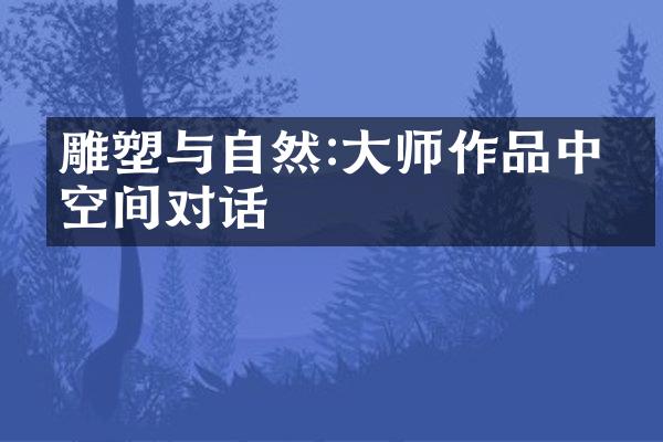 雕塑与自然:大师作品中的空间对话