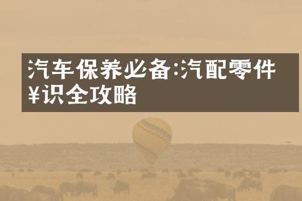 汽车保养必备:汽配零件知识全攻略