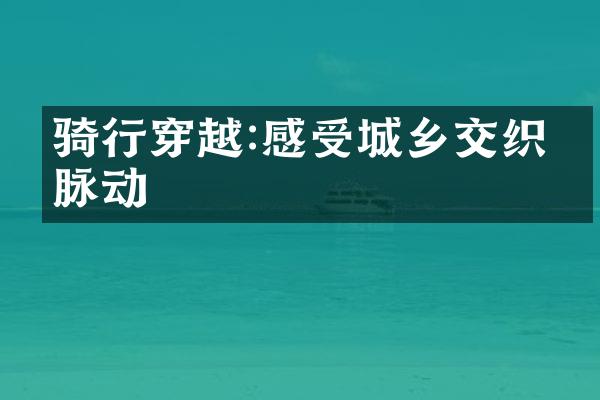 骑行穿越:感受城乡交织的脉动