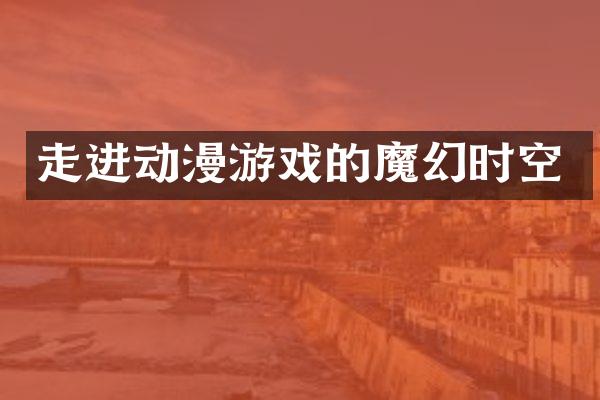 走进动漫游戏的魔幻时空