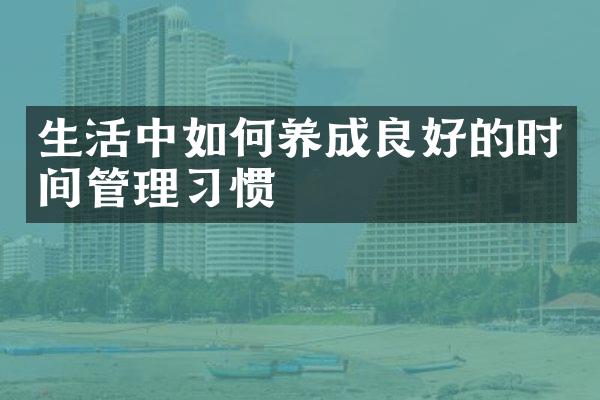 生活中如何养成良好的时间管理习惯