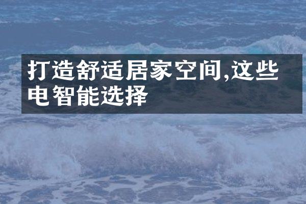 打造舒适居家空间,这些家电智能选择