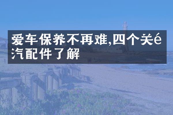 爱车保养不再难,四个关键汽配件了解