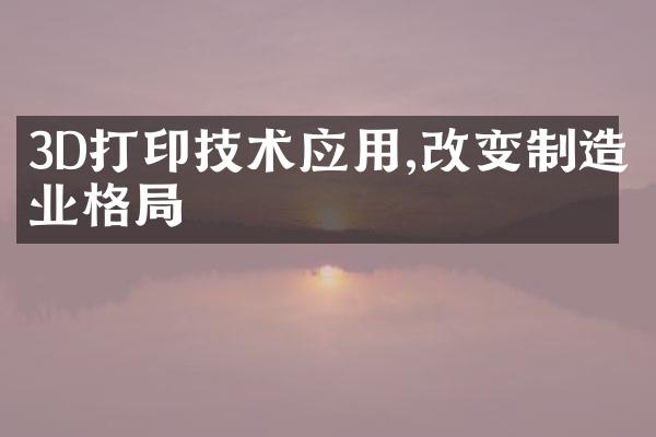 3D打印技术应用,改变制造业格局