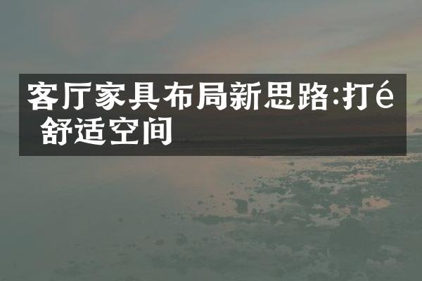 客厅家具布局新思路:打造舒适空间