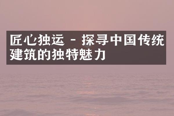 匠心独运 - 探寻中国传统建筑的独特魅力