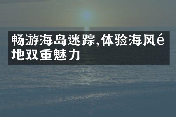 畅游海岛迷踪,体验海风陆地双重魅力