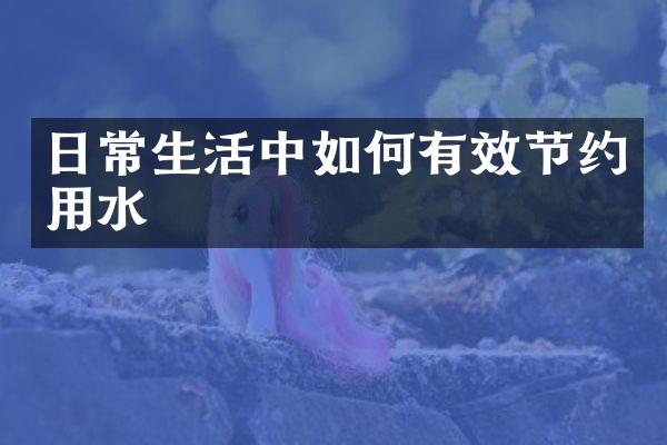 日常生活中如何有效节约用水