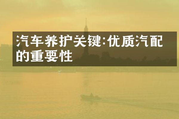 汽车养护关键:优质汽配件的重要性