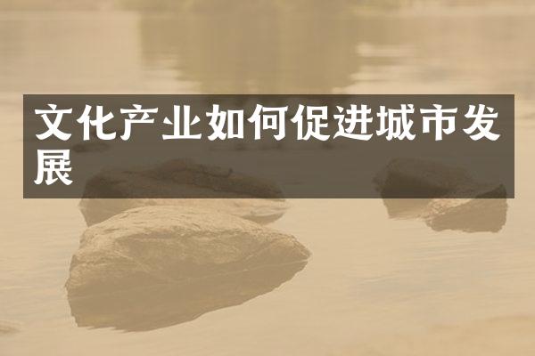 文化产业如何促进城市发展