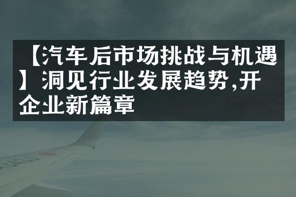 【汽车后市场挑战与机遇】洞见行业发展趋势,开启企业新篇章
