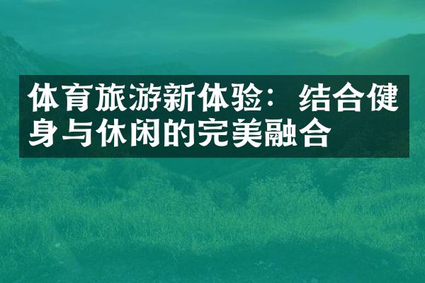 体育旅游新体验：结合健身与休闲的完美融合