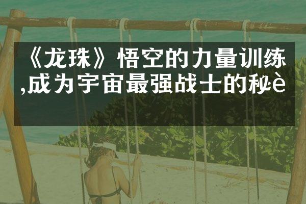 《龙珠》悟空的力量训练,成为宇宙最强战士的秘诀