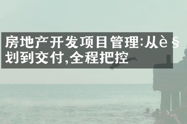房地产开发项目管理:从规划到交付,全程把控