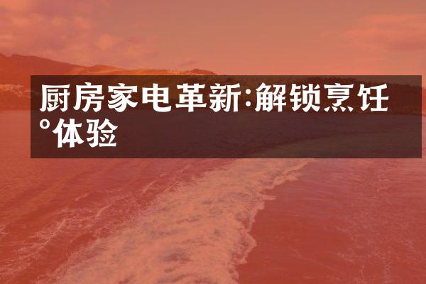厨房家电革新:解锁烹饪新体验