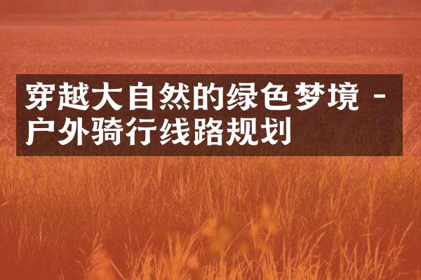 穿越大自然的绿色梦境 - 户外骑行线路规划