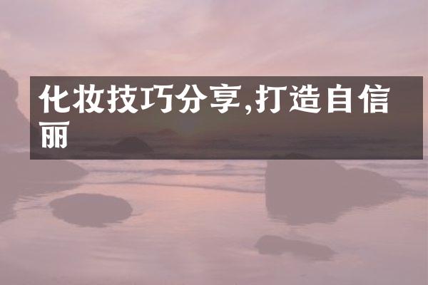 化妆技巧分享,打造自信美丽