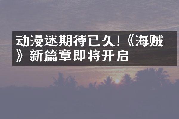 动漫迷期待已久!《海贼王》新篇章即将开启