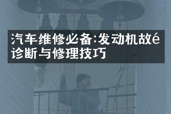 汽车维修必备:发动机故障诊断与修理技巧