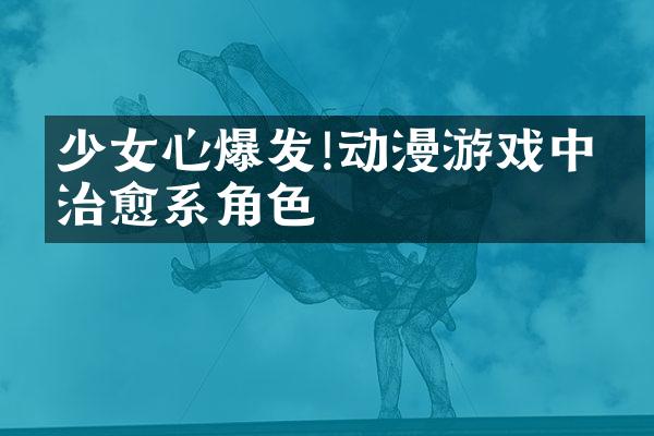 少女心爆发!动漫游戏中的治愈系角色