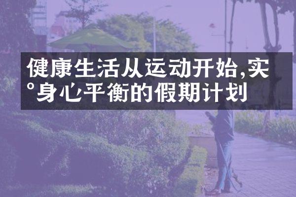 健康生活从运动开始,实现身心平衡的假期计划