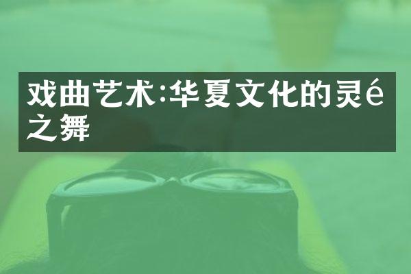 戏曲艺术:华夏文化的灵魂之舞