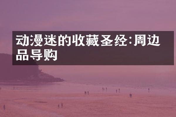 动漫迷的收藏圣经:周边商品导购