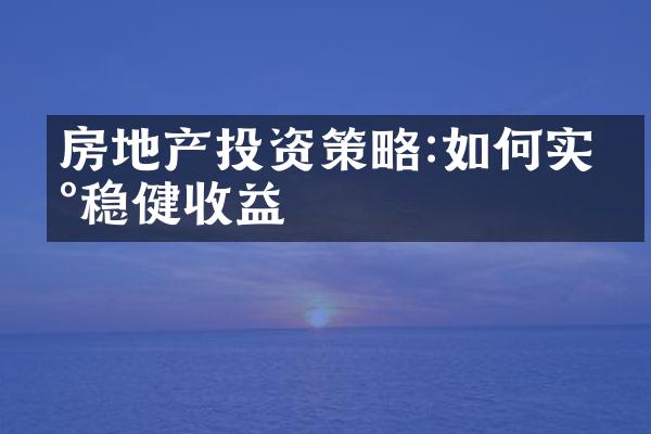 房地产投资策略:如何实现稳健收益
