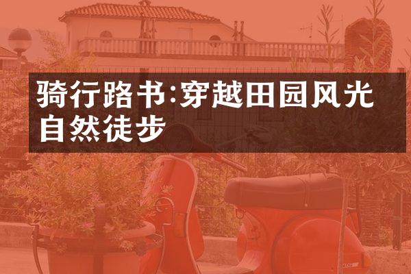 骑行路书:穿越田园风光的自然徒步