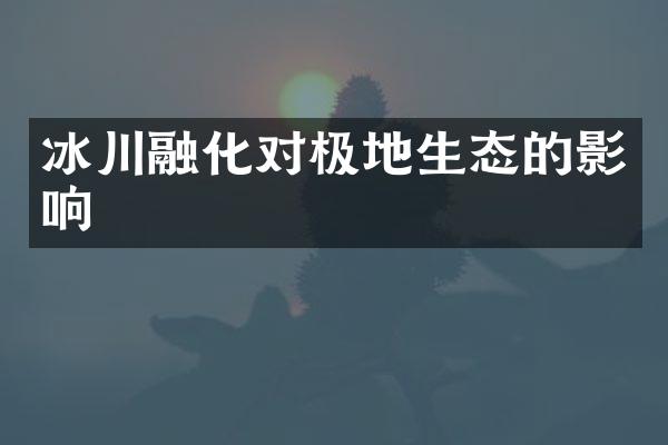 冰川融化对极地生态的影响