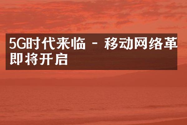 5G时代来临 - 移动网络革命即将开启
