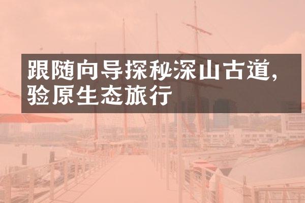 跟随向导探秘深山古道,体验原生态旅行