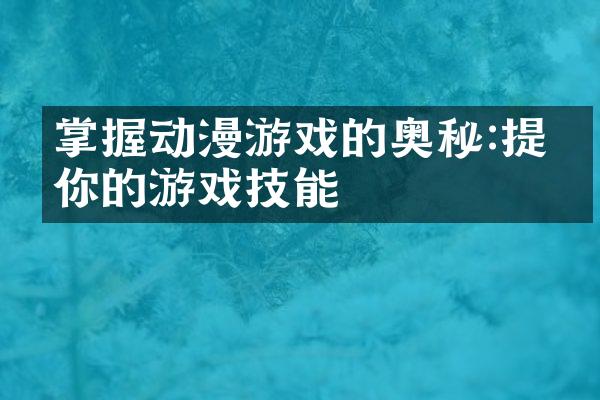 掌握动漫游戏的奥秘:提升你的游戏技能