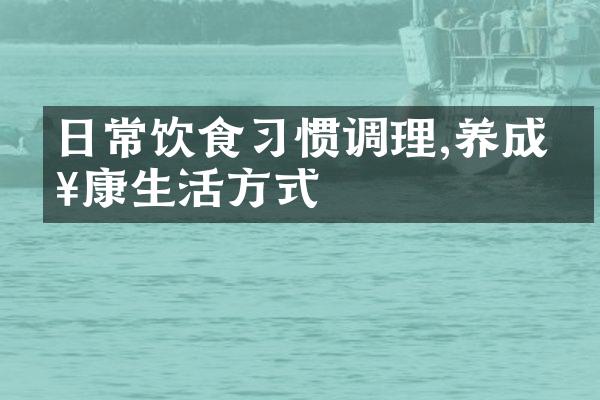 日常饮食习惯调理,养成健康生活方式