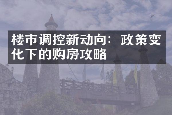 楼市调控新动向：政策变化下的购房攻略