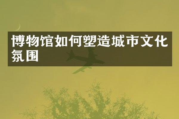 博物馆如何塑造城市文化氛围