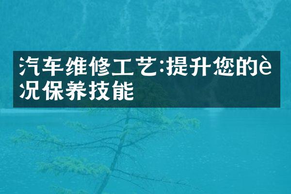 汽车维修工艺:提升您的车况保养技能