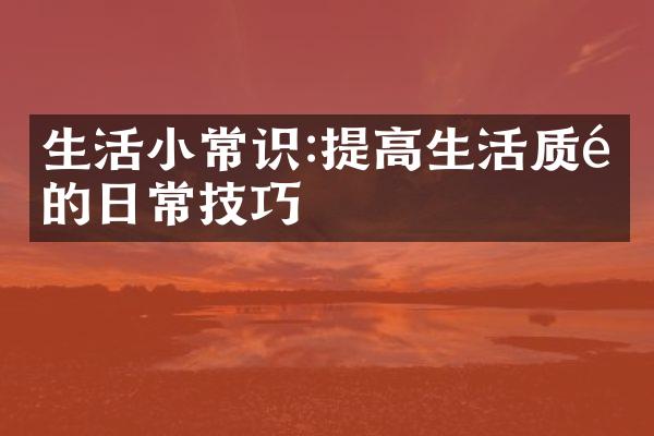 生活小常识:提高生活质量的日常技巧