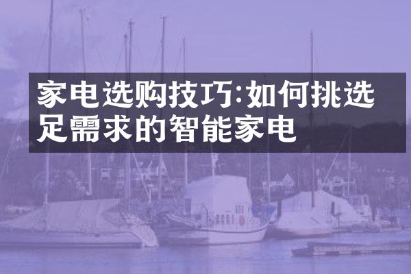 家电选购技巧:如何挑选满足需求的智能家电
