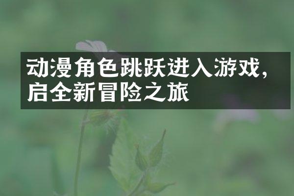 动漫角色跳跃进入游戏,开启全新冒险之旅