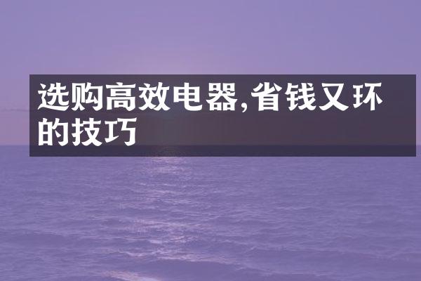 选购高效电器,省钱又环保的技巧
