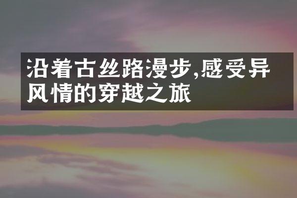 沿着古丝路漫步,感受异国风情的穿越之旅