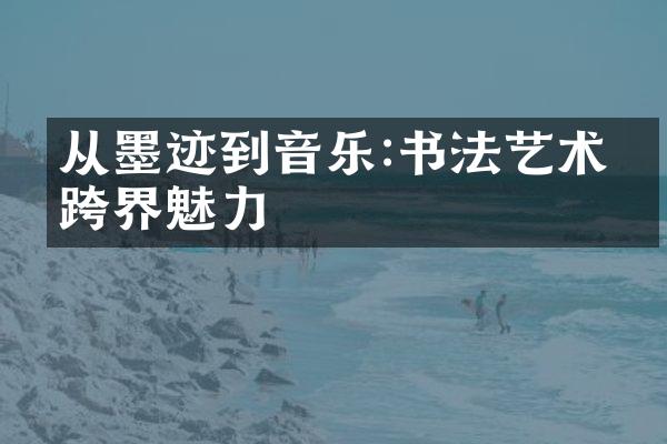 从墨迹到音乐:书法艺术的跨界魅力