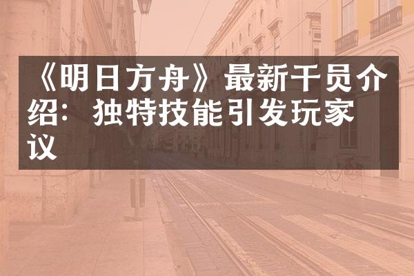 《明日方舟》最新干员介绍：独特技能引发玩家热议