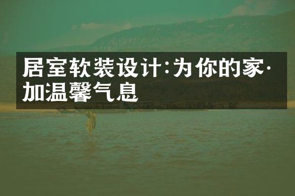 居室软装设计:为你的家添加温馨气息