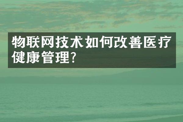 物联网技术如何改善医疗健康管理?